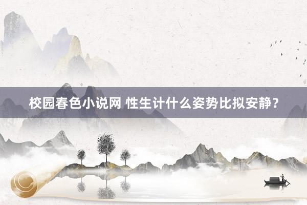 校园春色小说网 性生计什么姿势比拟安静?