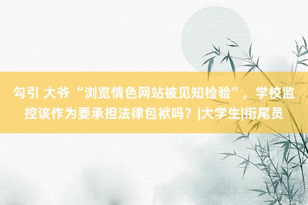 勾引 大爷 “浏览情色网站被见知检验”，学校监控该作为要承担法律包袱吗？|大学生|衔尾员