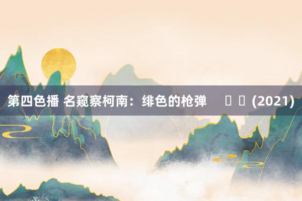 第四色播 名窥察柯南:绯色的枪弹 (2021)