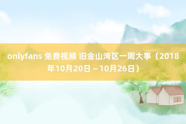 onlyfans 免费视频 旧金山湾区一周大事（2018年10月20日～10月26日）