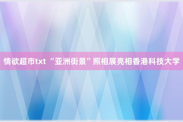 情欲超市txt “亚洲街景”照相展亮相香港科技大学