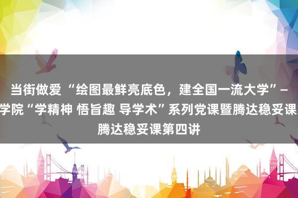 当街做爱 “绘图最鲜亮底色，建全国一流大学”——艺术学院“学精神 悟旨趣 导学术”系列党课暨腾达稳妥课第四讲