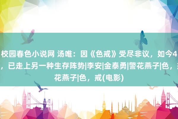 校园春色小说网 汤唯：因《色戒》受尽非议，如今45岁的她，已走上另一种生存阵势|李安|金泰勇|警花燕子|色，戒(电影)