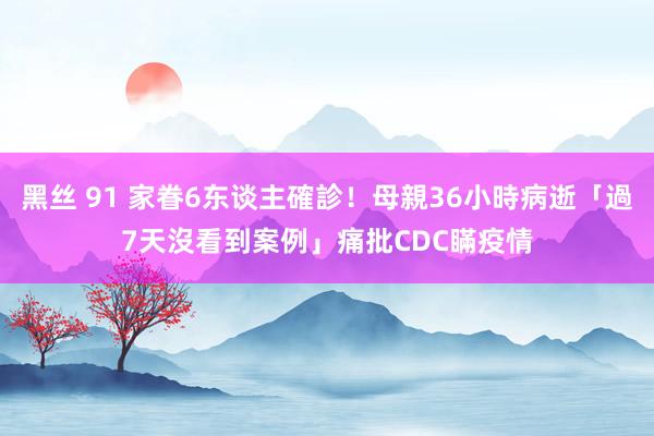 黑丝 91 家眷6东谈主確診！母親36小時病逝「過7天沒看到案例」　痛批CDC瞞疫情