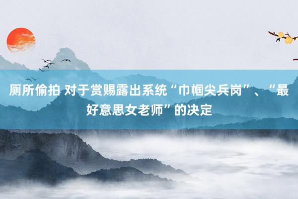 厕所偷拍 对于赏赐露出系统“巾帼尖兵岗”、“最好意思女老师”的决定