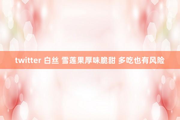 twitter 白丝 雪莲果厚味脆甜 多吃也有风险