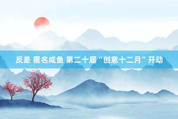 反差 匿名咸鱼 第二十届“创意十二月”开动