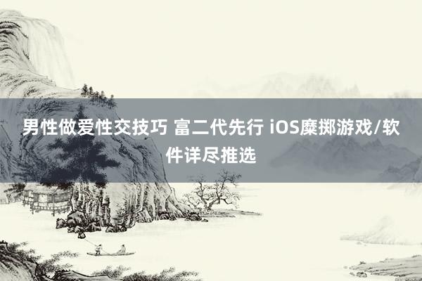 男性做爱性交技巧 富二代先行 iOS糜掷游戏/软件详尽推选
