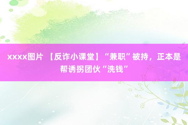 xxxx图片 【反诈小课堂】“兼职”被持，正本是帮诱拐团伙“洗钱”