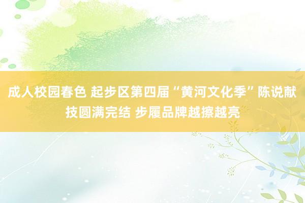 成人校园春色 起步区第四届“黄河文化季”陈说献技圆满完结 步履品牌越擦越亮