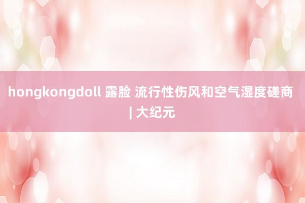 hongkongdoll 露脸 流行性伤风和空气湿度磋商 | 大纪元