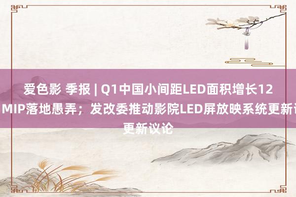爱色影 季报 | Q1中国小间距LED面积增长12%，MIP落地愚弄；发改委推动影院LED屏放映系统更新议论