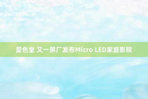 爱色堂 又一屏厂发布Micro LED家庭影院