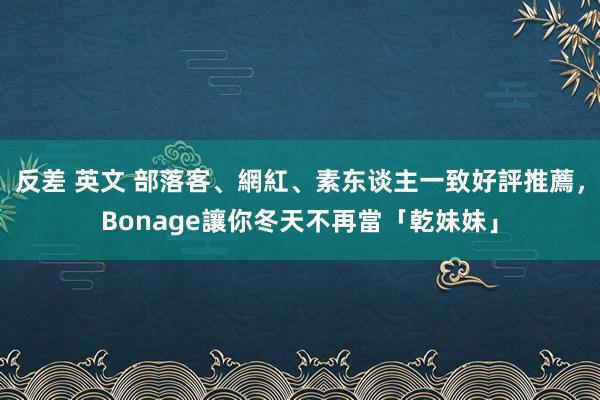 反差 英文 部落客、網紅、素东谈主一致好評推薦，Bonage讓你冬天不再當「乾妹妹」