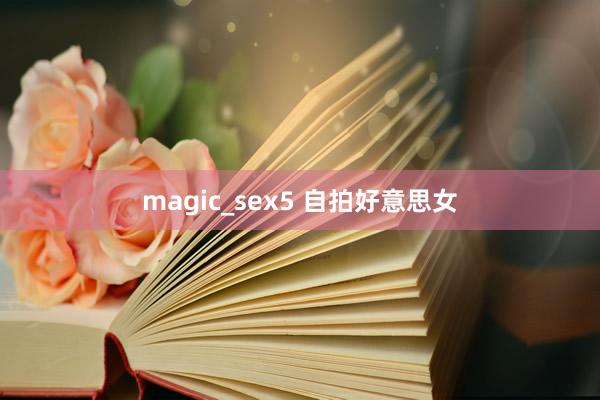 magic_sex5 自拍好意思女