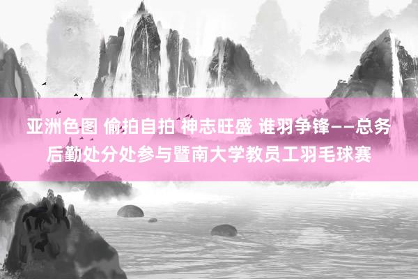 亚洲色图 偷拍自拍 神志旺盛 谁羽争锋——总务后勤处分处参与暨南大学教员工羽毛球赛