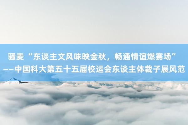 骚麦 “东谈主文风味映金秋，畅通情谊燃赛场” ——中国科大第五十五届校运会东谈主体裁子展风范