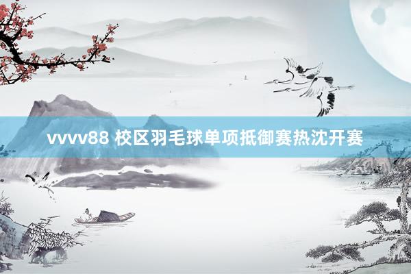 vvvv88 校区羽毛球单项抵御赛热沈开赛