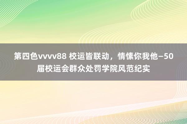 第四色vvvv88 校运皆联动，情愫你我他—50届校运会群众处罚学院风范纪实