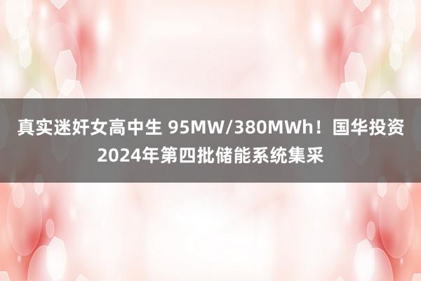 真实迷奸女高中生 95MW/380MWh！国华投资2024年第四批储能系统集采