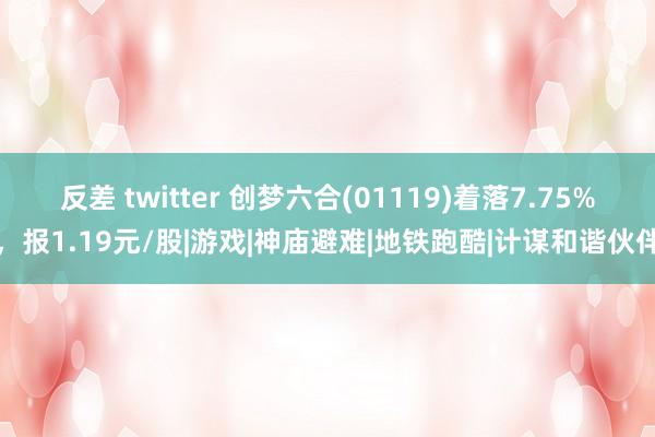 反差 twitter 创梦六合(01119)着落7.75%，报1.19元/股|游戏|神庙避难|地铁跑酷|计谋和谐伙伴