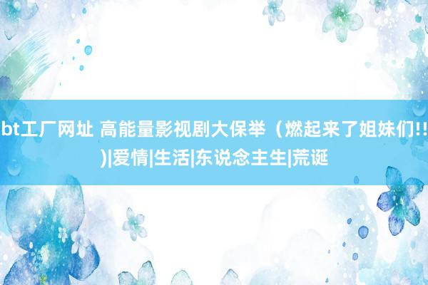 bt工厂网址 高能量影视剧大保举（燃起来了姐妹们!!)|爱情|生活|东说念主生|荒诞