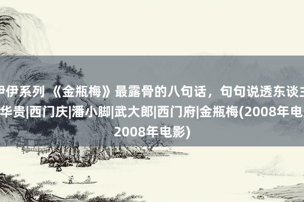 伊伊系列 《金瓶梅》最露骨的八句话，句句说透东谈主性|华贵|西门庆|潘小脚|武大郎|西门府|金瓶梅(2008年电影)