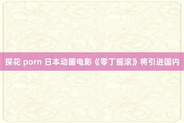 探花 porn 日本动画电影《零丁摇滚》将引进国内