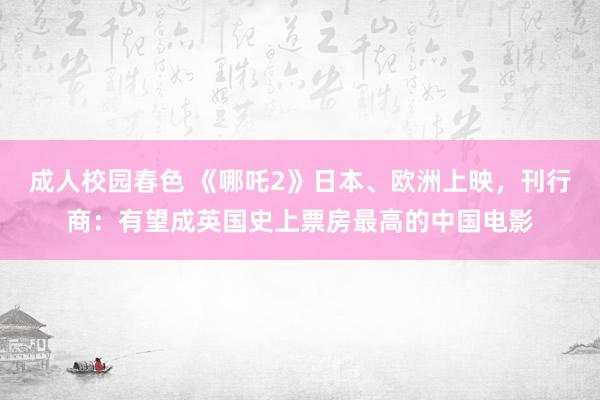 成人校园春色 《哪吒2》日本、欧洲上映，刊行商：有望成英国史上票房最高的中国电影