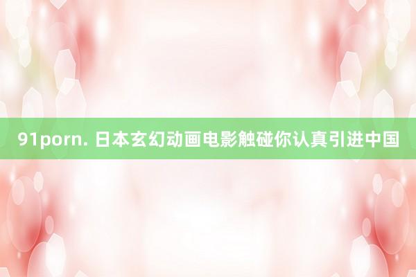 91porn. 日本玄幻动画电影触碰你认真引进中国