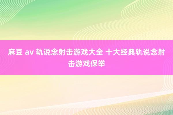 麻豆 av 轨说念射击游戏大全 十大经典轨说念射击游戏保举