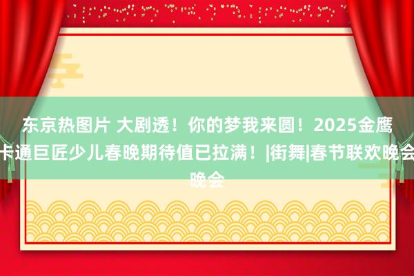 东京热图片 大剧透！你的梦我来圆！2025金鹰卡通巨匠少儿春晚期待值已拉满！|街舞|春节联欢晚会