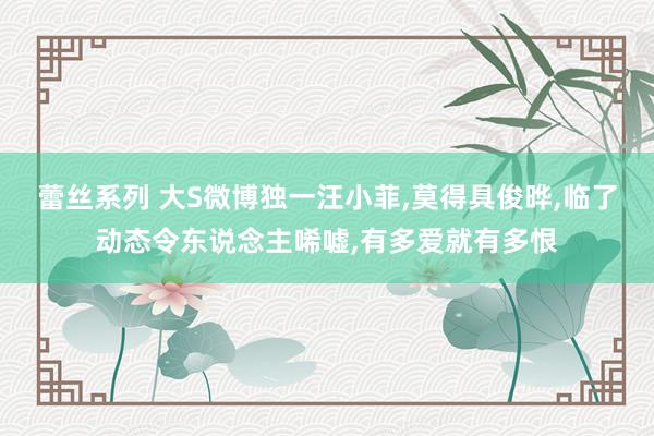 蕾丝系列 大S微博独一汪小菲，莫得具俊晔，临了动态令东说念主唏嘘，有多爱就有多恨