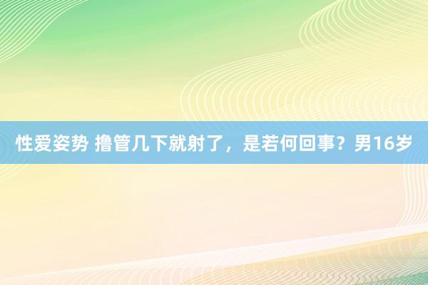 性爱姿势 撸管几下就射了,是若何回事?男16岁