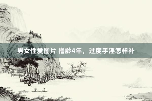男女性爱图片 撸龄4年，过度手淫怎样补