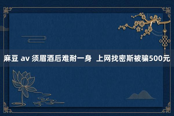 麻豆 av 须眉酒后难耐一身  上网找密斯被骗500元