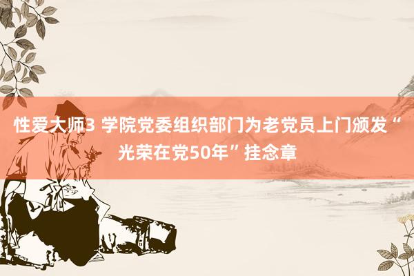 性爱大师3 学院党委组织部门为老党员上门颁发“光荣在党50年”挂念章