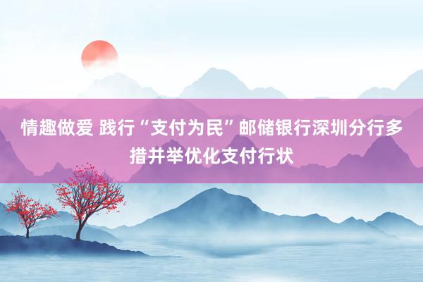 情趣做爱 践行“支付为民”邮储银行深圳分行多措并举优化支付行状