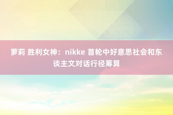 萝莉 胜利女神：nikke 首轮中好意思社会和东谈主文对话行径筹算