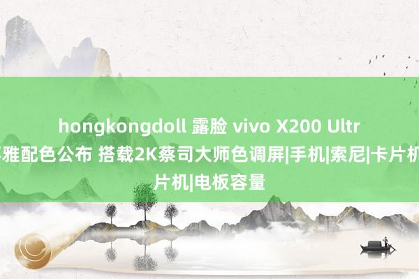hongkongdoll 露脸 vivo X200 Ultra三款外不雅配色公布 搭载2K蔡司大师色调屏|手机|索尼|卡片机|电板容量