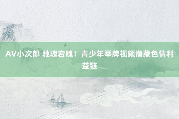 AV小次郎 驰魂宕魄！青少年举牌视频潜藏色情利益链