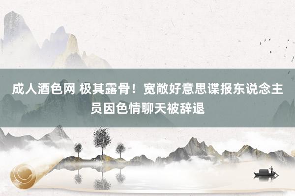 成人酒色网 极其露骨！宽敞好意思谍报东说念主员因色情聊天被辞退