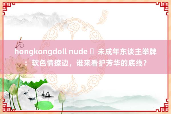 hongkongdoll nude ‌未成年东谈主举牌：软色情擦边，谁来看护芳华的底线？