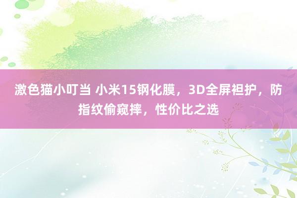 激色猫小叮当 小米15钢化膜，3D全屏袒护，防指纹偷窥摔，性价比之选