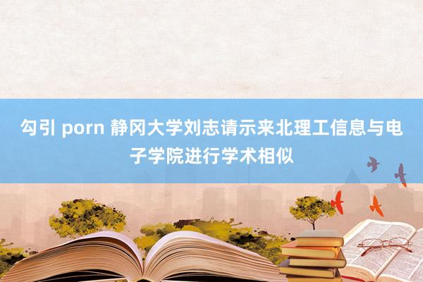 勾引 porn 静冈大学刘志请示来北理工信息与电子学院进行学术相似