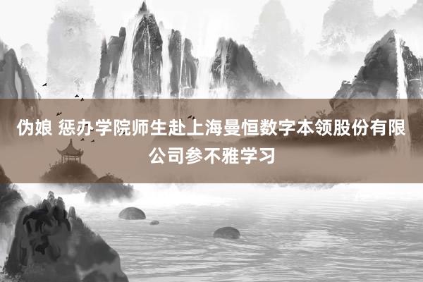 伪娘 惩办学院师生赴上海曼恒数字本领股份有限公司参不雅学习
