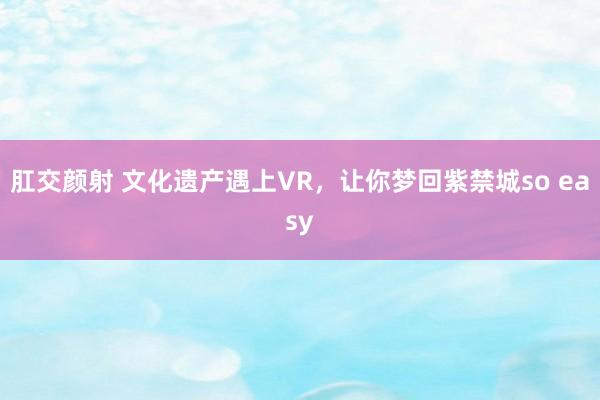 肛交颜射 文化遗产遇上VR，让你梦回紫禁城so easy