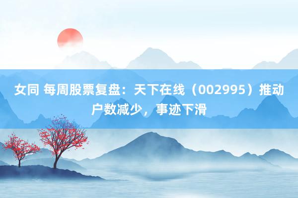 女同 每周股票复盘：天下在线（002995）推动户数减少，事迹下滑