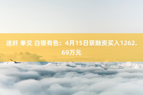 迷奸 拳交 白银有色：4月15日获融资买入1262.69万元