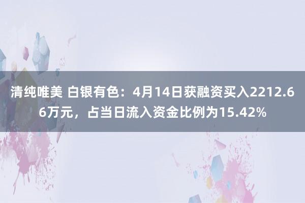 清纯唯美 白银有色：4月14日获融资买入2212.66万元，占当日流入资金比例为15.42%